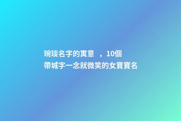 琬琰名字的寓意，10個帶城字一念就微笑的女寶寶名